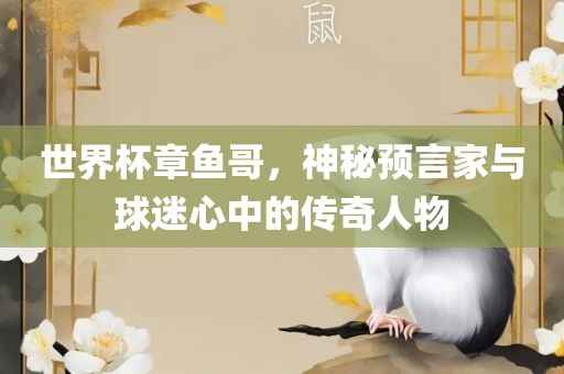 世界杯章鱼哥，神秘预言家与球迷心中的传奇人物