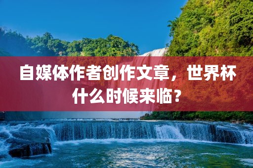 自媒体作者创作文章，世界杯什么时候来临？