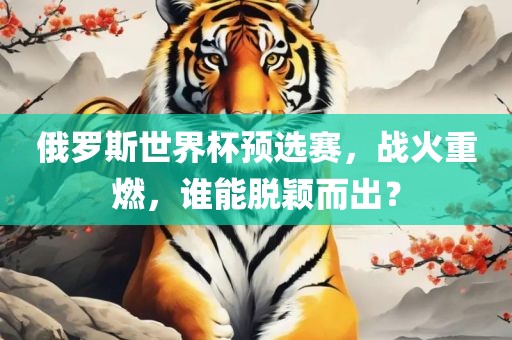 俄罗斯世界杯预选赛，战火重燃，谁能脱颖而出？