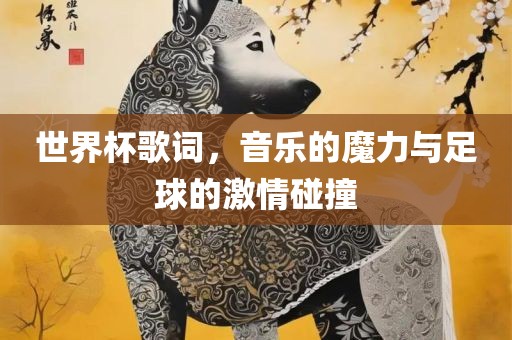 世界杯歌词，音乐的魔力与足球的激情碰撞