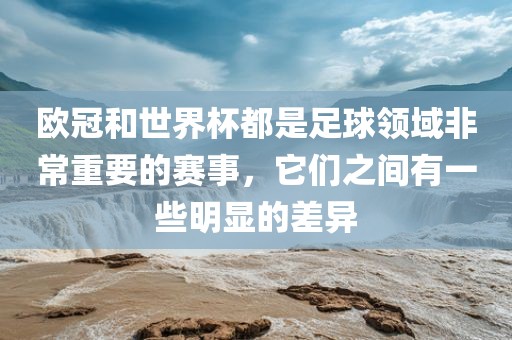 欧冠和世界杯都是足球领域非常重要的赛事，它们之间有一些明显的差异