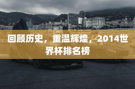 回顾历史，重温辉煌，2014世界杯排名榜