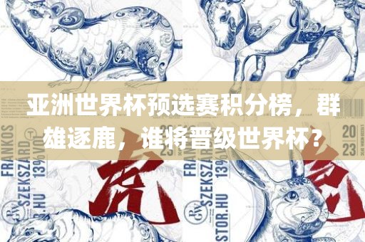 亚洲世界杯预选赛积分榜，群雄逐鹿，谁将晋级世界杯？