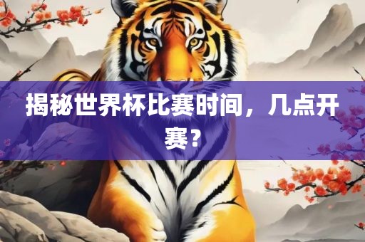 揭秘世界杯比赛时间，几点开赛？