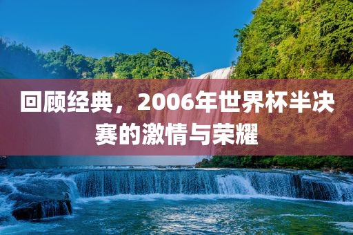 回顾经典，2006年世界杯半决赛的激情与荣耀