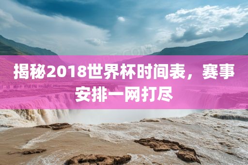 揭秘2018世界杯时间表,赛事安排一网打尽