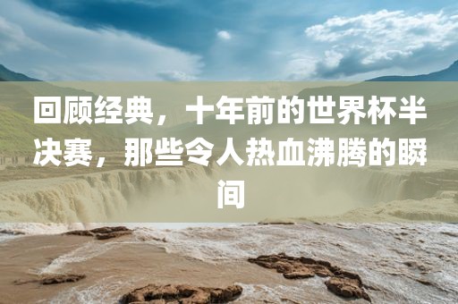 回顾经典，十年前的世界杯半决赛，那些令人热血沸腾的瞬间