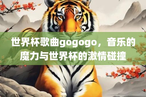 世界杯歌曲gogogo，音乐的魔力与世界杯的激情碰撞