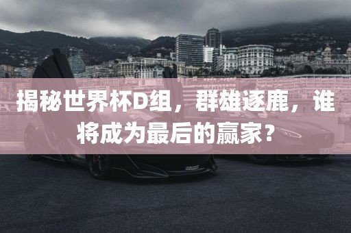 揭秘世界杯D组，群雄逐鹿，谁将成为最后的赢家？