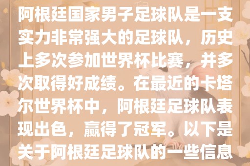 阿根廷国家男子足球队是一支实力非常强大的足球队,历史上多次参加世界杯比赛,并多次取得好成绩。在最近的卡塔尔世界杯中,阿根廷足球队表现出色,赢得了冠军。以下是关于阿根廷足球队的一些信息