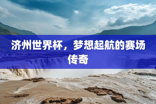 济州世界杯，梦想起航的赛场传奇