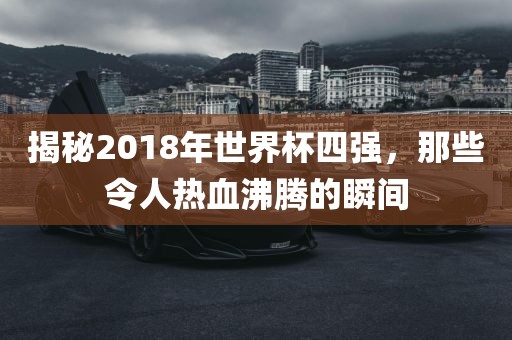 揭秘2018年世界杯四强，那些令人热血沸腾的瞬间