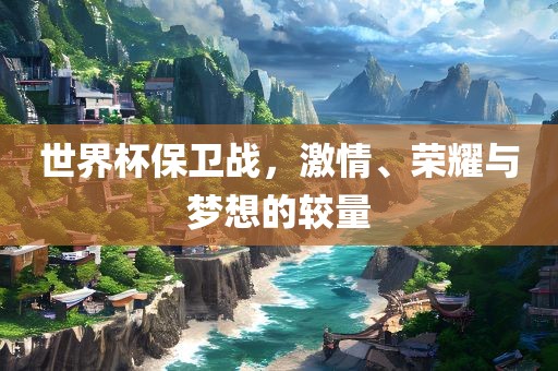 世界杯保卫战，激情、荣耀与梦想的较量