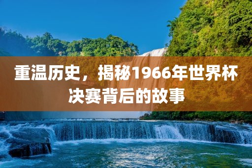 重温历史,揭秘1966年世界杯决赛背后的故事