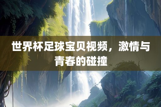 世界杯足球宝贝视频，激情与青春的碰撞