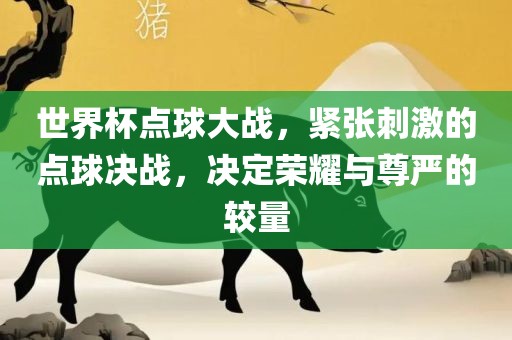 世界杯点球大战，紧张刺激的点球决战，决定荣耀与尊严的较量