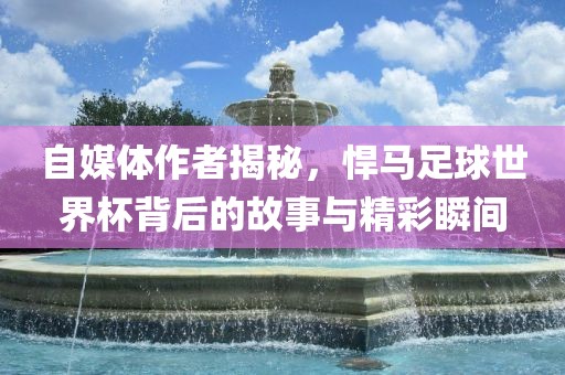 自媒体作者揭秘,悍马足球世界杯背后的故事与精彩瞬间
