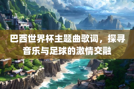 巴西世界杯主题曲歌词，探寻音乐与足球的激情交融