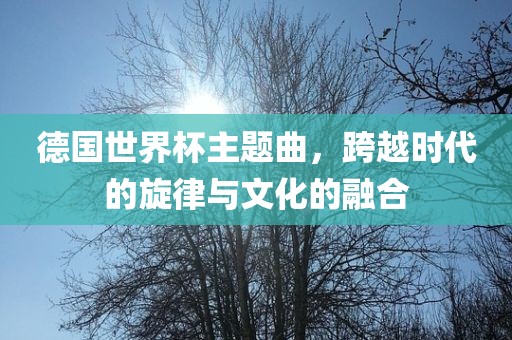 德国世界杯主题曲，跨越时代的旋律与文化的融合