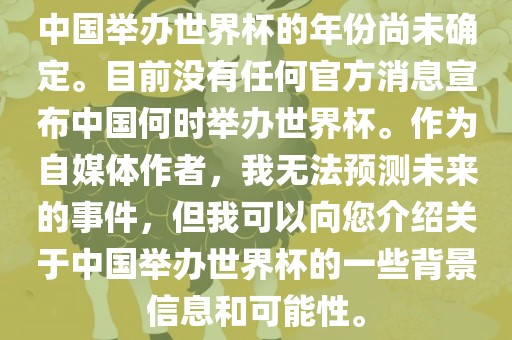 中国举办世界杯的年份尚未确定。目前没有任何官方消息宣布中国何时举办世界杯。作为自媒体作者，我无法预测未来的事件，但我可以向您介绍关于中国举办世界杯的一些背景信息和可能性。