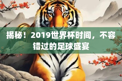 揭秘！2019世界杯时间，不容错过的足球盛宴