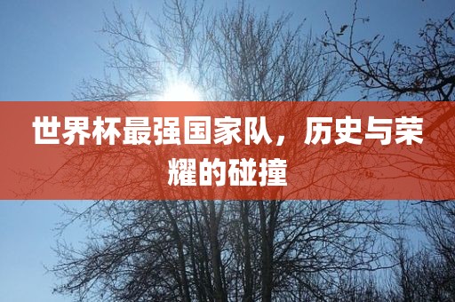 世界杯最强国家队，历史与荣耀的碰撞