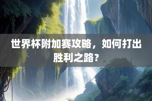 世界杯附加赛攻略，如何打出胜利之路？