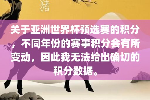 关于亚洲世界杯预选赛的积分，不同年份的赛事积分会有所变动，因此我无法给出确切的积分数据。