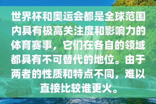 世界杯和奥运会都是全球范围内具有极高关注度和影响力的体育赛事，它们在各自的领域都具有不可替代的地位。由于两者的性质和特点不同，难以直接比较谁更火。