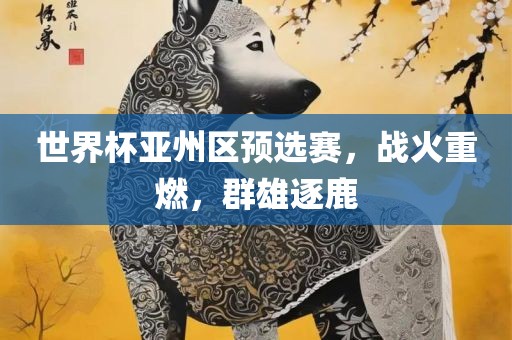 世界杯亚州区预选赛,战火重燃,群雄逐鹿