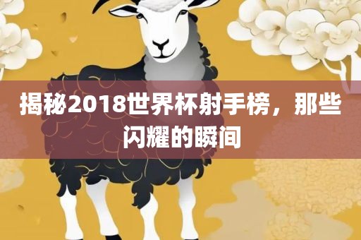 揭秘2018世界杯射手榜,那些闪耀的瞬间