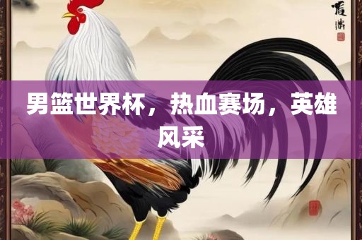 男篮世界杯,热血赛场,英雄风采