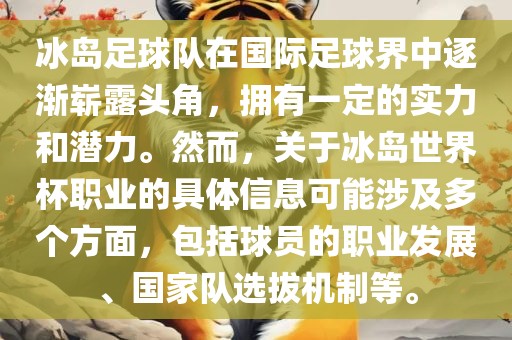 冰岛足球队在国际足球界中逐渐崭露头角，拥有一定的实力和潜力。然而，关于冰岛世界杯职业的具体信息可能涉及多个方面，包括球员的职业发展、国家队选拔机制等。