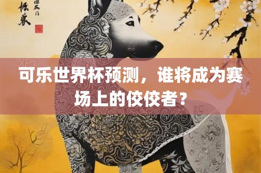 可乐世界杯预测，谁将成为赛场上的佼佼者？