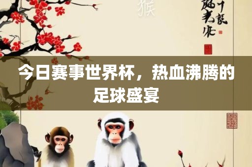 今日赛事世界杯,热血沸腾的足球盛宴