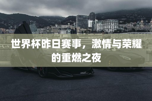世界杯昨日赛事,激情与荣耀的重燃之夜
