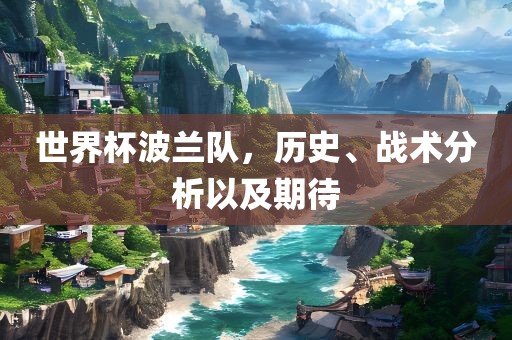 世界杯波兰队，历史、战术分析以及期待