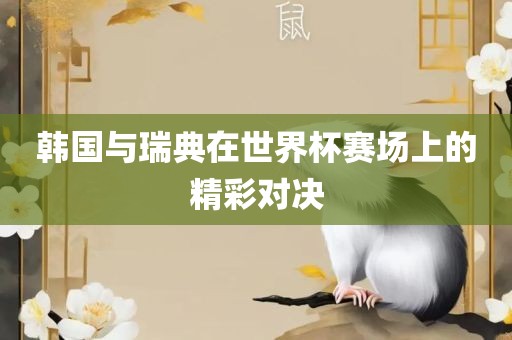 韩国与瑞典在世界杯赛场上的精彩对决